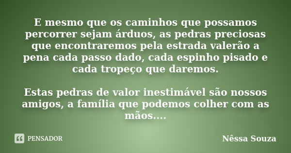 E mesmo que os caminhos que possamos percorrer sejam árduos, as pedras preciosas que encontraremos pela estrada valerão a pena cada passo dado, cada espinho pis... Frase de Nêssa Souza.