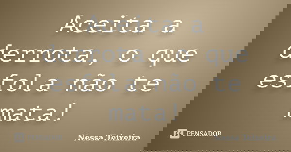 Aceita a derrota, o que esfola não te mata!... Frase de Nessa Teixeira.