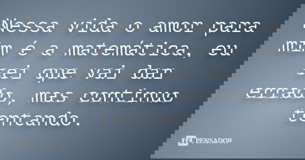 Nessa vida o amor para mim é a matemática, eu sei que vai dar errado, mas continuo tentando.... Frase de anonimo.