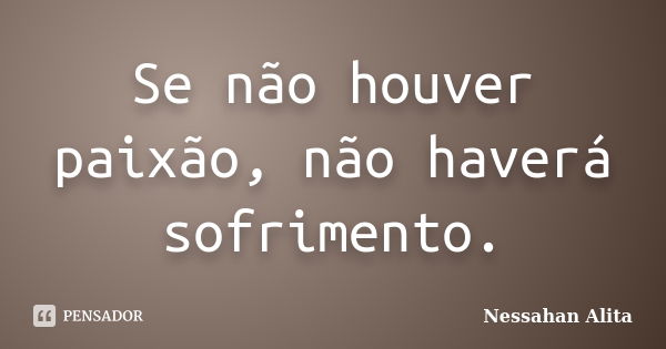 Se não houver paixão, não haverá sofrimento.... Frase de Nessahan Alita.