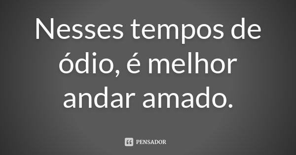 Nesses tempos de ódio, é melhor andar amado.