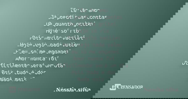 "Eu te amo Já perdir as contas De quanto gritei Hoje só rio Pois muito vacilei Hoje vejo nada valeu E eu só me enganei Amor nunca foi Dificilmente será um ... Frase de Nessha silva.