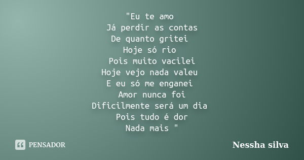 "Eu te amo Já perdir as contas De quanto gritei Hoje só rio Pois muito vacilei Hoje vejo nada valeu E eu só me enganei Amor nunca foi Dificilmente será um ... Frase de Nessha silva.