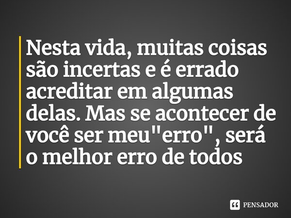 ⁠Nesta vida, muitas coisas são incertas e é errado acreditar em algumas delas. Mas se acontecer de você ser meu "erro", será o melhor erro de todos