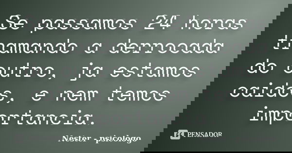 Se passamos 24 horas tramando a derrocada do outro, ja estamos caidos, e nem temos importancia.... Frase de Nester - psicologo.