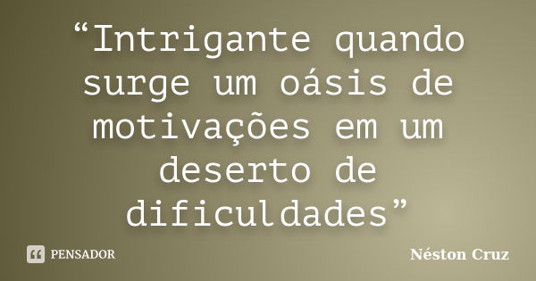 “Intrigante quando surge um oásis de motivações em um deserto de dificuldades”... Frase de Néston Cruz.