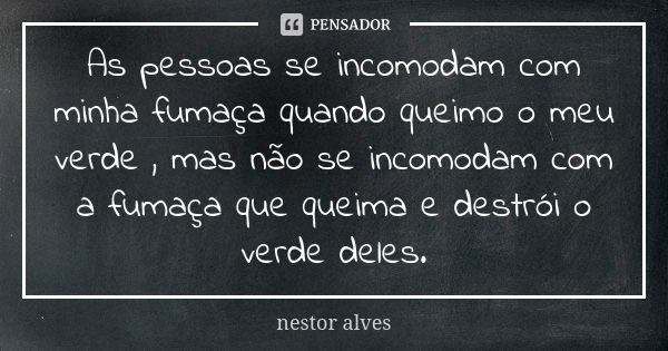 As pessoas se incomodam com minha fumaça quando queimo o meu verde , mas não se incomodam com a fumaça que queima e destrói o verde deles.... Frase de Nestor Alves.