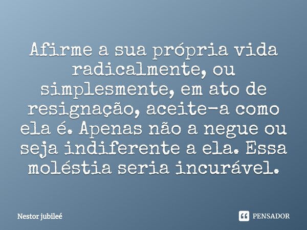 Afirme a sua própria vida radicalmente, ou simplesmente, em ato de resignação, aceite-a como ela é.⁠ Apenas não a negue ou seja indiferente a ela. Essa moléstia... Frase de Nestor jubileé.