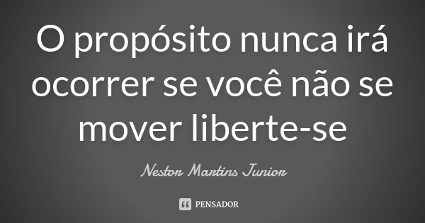 O propósito nunca irá ocorrer se você não se mover liberte-se... Frase de Nestor Martins Junior.