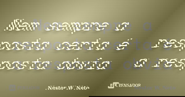 Nem sempre a resposta certa é a resposta obvia... Frase de Nestor W. Neto.