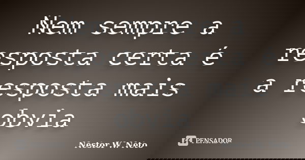 Nem sempre a resposta certa é a resposta mais obvia... Frase de Nestor W. Neto.