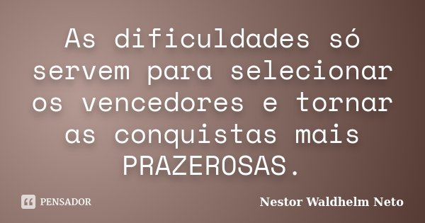 As dificuldades só servem para selecionar os vencedores e tornar as conquistas mais PRAZEROSAS.... Frase de Nestor Waldhelm Neto.