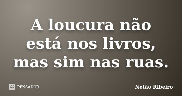 A loucura não está nos livros, mas sim nas ruas.... Frase de Netão Ribeiro.