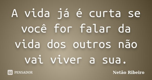 A vida já é curta se você for falar da vida dos outros não vai viver a sua.... Frase de Netão Ribeiro.