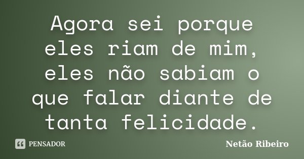 Agora sei porque eles riam de mim, eles não sabiam o que falar diante de tanta felicidade.... Frase de Netão Ribeiro.