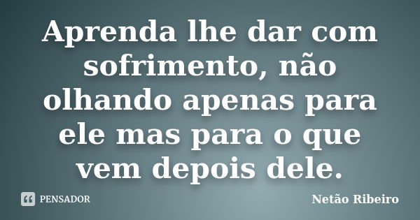 Aprenda lhe dar com sofrimento, não olhando apenas para ele mas para o que vem depois dele.... Frase de Netão Ribeiro.