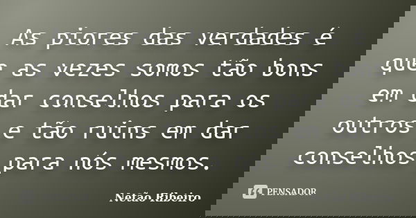 As piores das verdades é que as vezes somos tão bons em dar conselhos para os outros e tão ruins em dar conselhos para nós mesmos.... Frase de Netão Ribeiro.