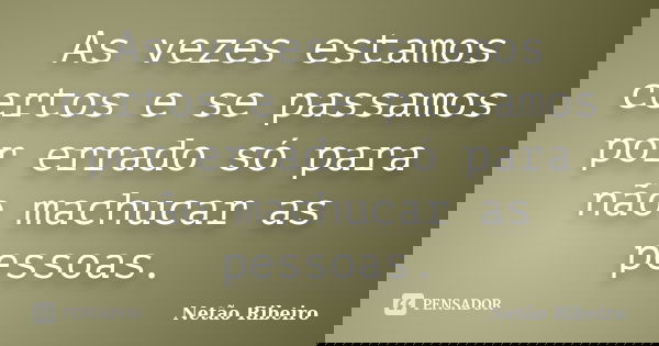 As vezes estamos certos e se passamos por errado só para não machucar as pessoas.... Frase de Netão Ribeiro.