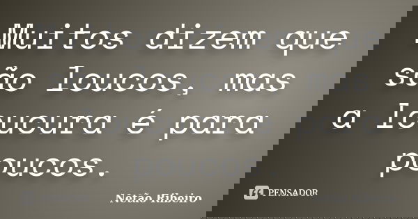 Muitos dizem que são loucos, mas a loucura é para poucos.... Frase de Netão Ribeiro.