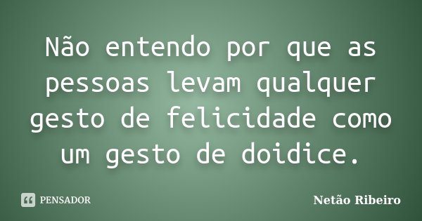 Não entendo por que as pessoas levam qualquer gesto de felicidade como um gesto de doidice.... Frase de Netão Ribeiro.