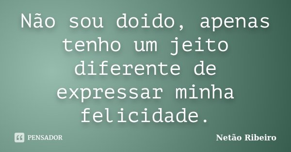 Não sou doido, apenas tenho um jeito diferente de expressar minha felicidade.... Frase de Netão Ribeiro.