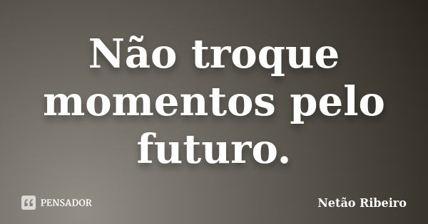 Não troque momentos pelo futuro.... Frase de Netão Ribeiro.