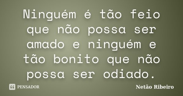 Ninguém é tão feio que não possa ser amado e ninguém e tão bonito que não possa ser odiado.... Frase de Netão Ribeiro.