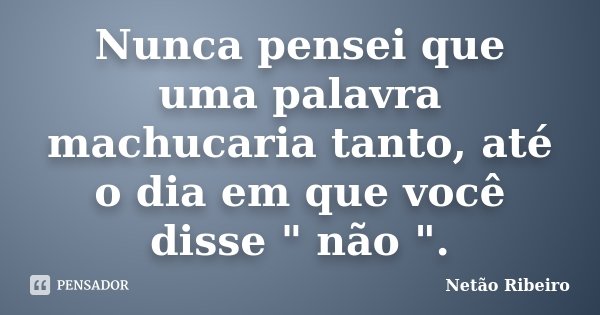 Nunca pensei que uma palavra machucaria tanto, até o dia em que você disse " não ".... Frase de Netão Ribeiro.