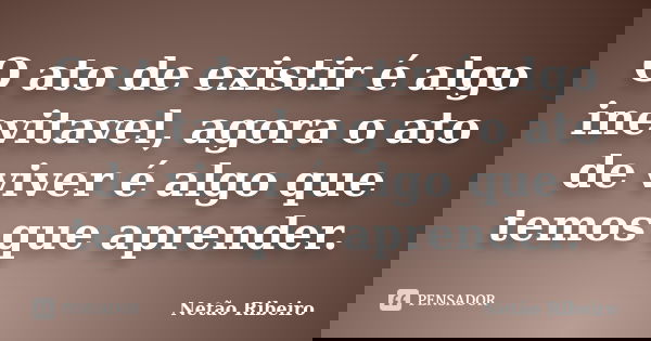O ato de existir é algo inevitavel, agora o ato de viver é algo que temos que aprender.... Frase de Netão Ribeiro.