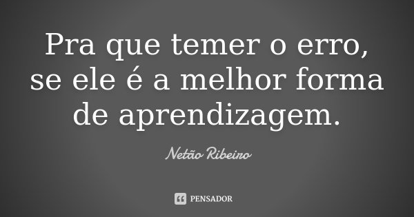 Pra que temer o erro, se ele é a melhor forma de aprendizagem.... Frase de Netão Ribeiro.