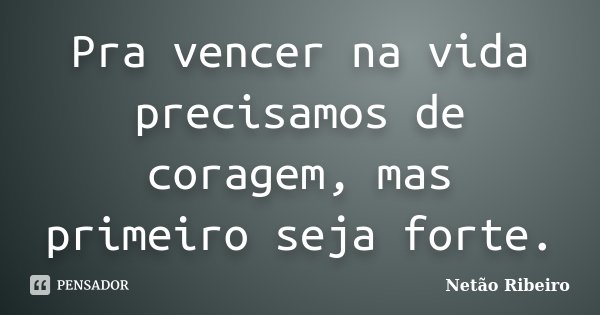 Pra vencer na vida precisamos de coragem, mas primeiro seja forte.... Frase de Netão Ribeiro.