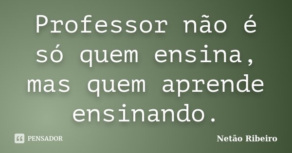 Professor não é só quem ensina, mas quem aprende ensinando.... Frase de Netão Ribeiro.