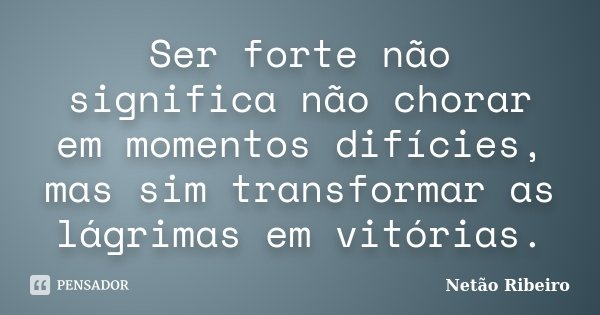 Ser forte não significa não chorar em momentos difícies, mas sim transformar as lágrimas em vitórias.... Frase de Netão Ribeiro.