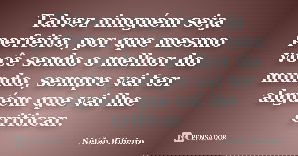 Talvez ninguém seja perfeito, por que mesmo você sendo o melhor do mundo, sempre vai ter alguém que vai lhe criticar.... Frase de Netão Ribeiro.