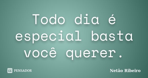 Todo dia é especial basta você querer.... Frase de Netão Ribeiro.