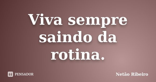 Viva sempre saindo da rotina.... Frase de Netão Ribeiro.