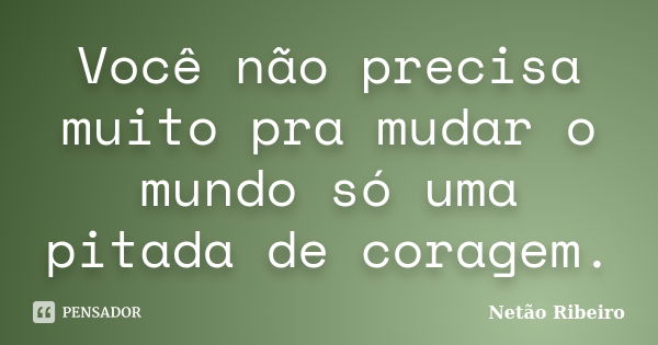 Você não precisa muito pra mudar o mundo só uma pitada de coragem.... Frase de Netão Ribeiro.