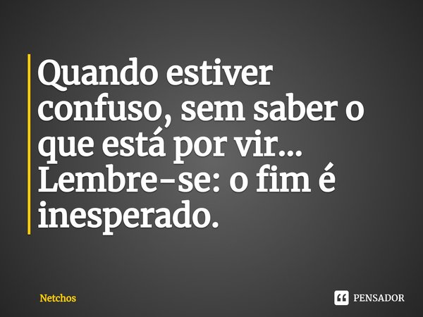 Quando estiver confuso, sem saber o que está por vir... Lembre-se: o fim é ⁠inesperado.... Frase de Netchos.