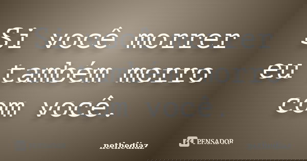 Si você morrer eu também morro com você.... Frase de Nethediaz.