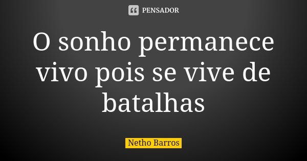 O sonho permanece vivo pois se vive de batalhas... Frase de Netho Barros.