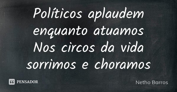 Políticos aplaudem enquanto atuamos Nos circos da vida sorrimos e choramos... Frase de Netho Barros.