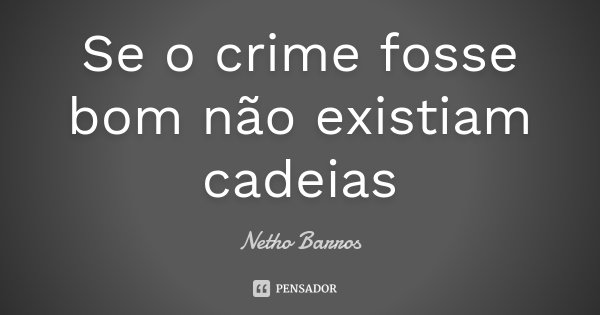 Se o crime fosse bom não existiam cadeias... Frase de Netho Barros.