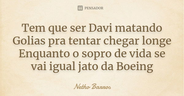 Tem que ser Davi matando Golias pra tentar chegar longe Enquanto o sopro de vida se vai igual jato da Boeing... Frase de Netho Barros.