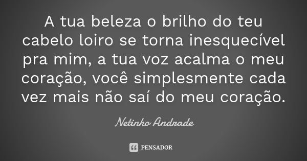 A tua beleza o brilho do teu cabelo loiro se torna inesquecível pra mim, a tua voz acalma o meu coração, você simplesmente cada vez mais não saí do meu coração.... Frase de Netinho Andrade.