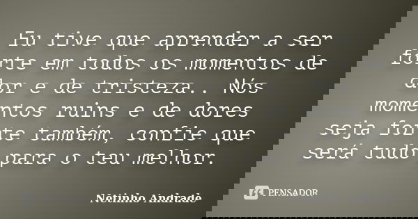 Eu tive que aprender a ser forte em todos os momentos de dor e de tristeza.. Nós momentos ruins e de dores seja forte também, confie que será tudo para o teu me... Frase de Netinho Andrade.