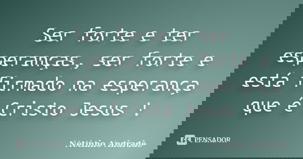 Ser forte e ter esperanças, ser forte e está firmado na esperança que é Cristo Jesus !... Frase de Netinho Andrade.