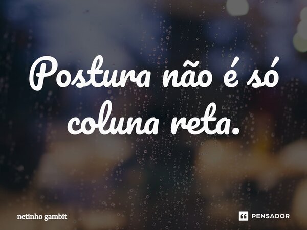 ⁠Postura não é só coluna reta.... Frase de netinho gambit.