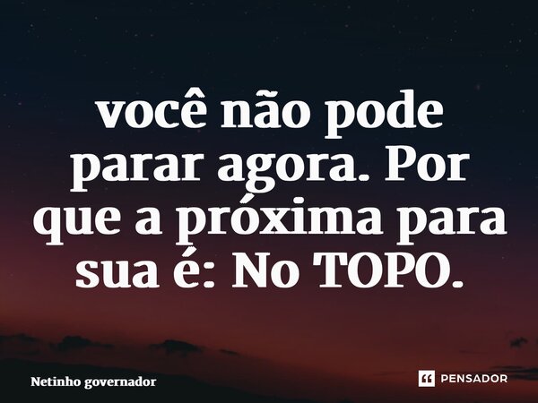 ⁠você não pode parar agora. Por que a próxima para sua é: No TOPO.... Frase de Netinho governador.