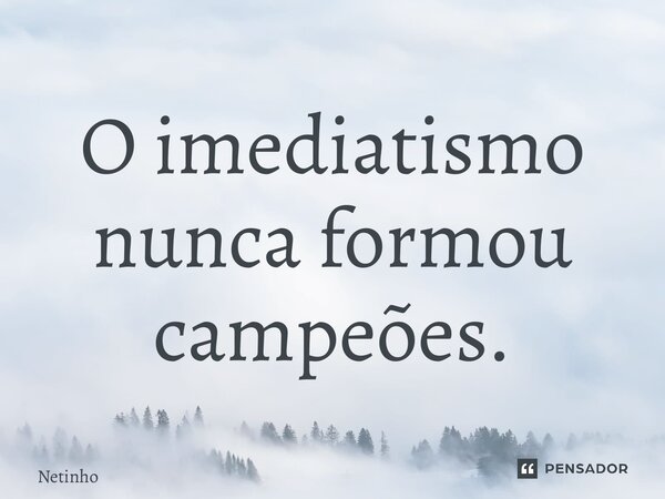 ⁠O imediatismo nunca formou campeões.... Frase de Netinho.