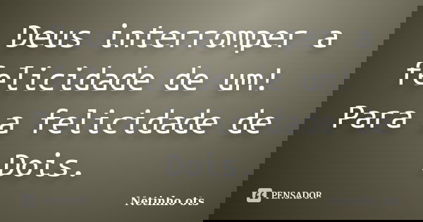 Deus interromper a felicidade de um! Para a felicidade de Dois.... Frase de Netinho ots.